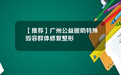 【推荐】广州公益援助特殊毁容群体修复整形