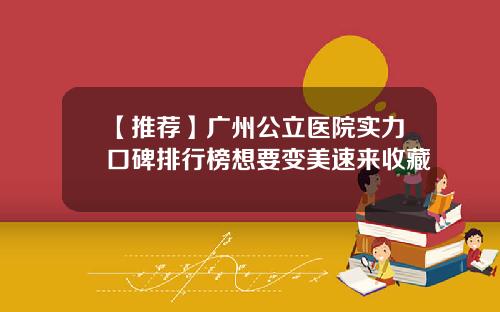 【推荐】广州公立医院实力口碑排行榜想要变美速来收藏