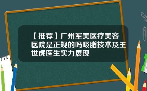 【推荐】广州军美医疗美容医院是正规的吗吸脂技术及王世虎医生实力展现