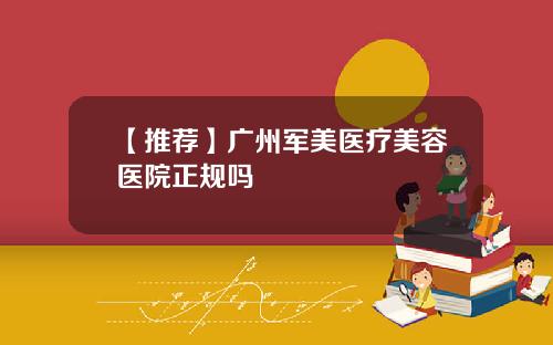 【推荐】广州军美医疗美容医院正规吗
