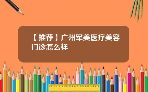 【推荐】广州军美医疗美容门诊怎么样