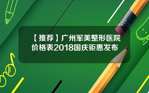 【推荐】广州军美整形医院价格表2018国庆钜惠发布