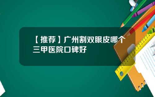 【推荐】广州割双眼皮哪个三甲医院口碑好
