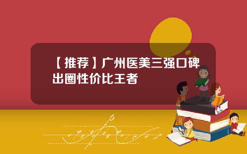 【推荐】广州医美三强口碑出圈性价比王者