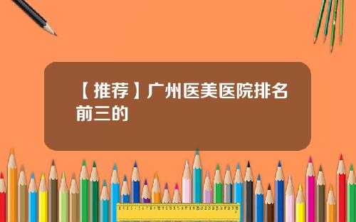 【推荐】广州医美医院排名前三的