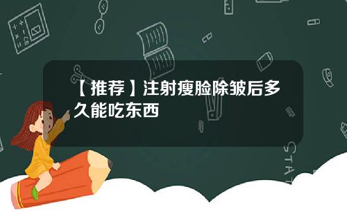 【推荐】注射瘦脸除皱后多久能吃东西