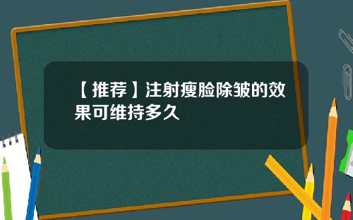 【推荐】注射瘦脸除皱的效果可维持多久