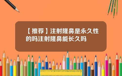 【推荐】注射隆鼻是永久性的吗注射隆鼻能长久吗