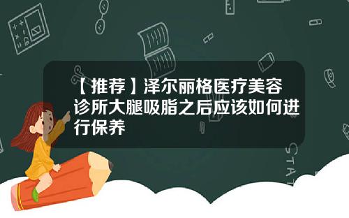 【推荐】泽尔丽格医疗美容诊所大腿吸脂之后应该如何进行保养