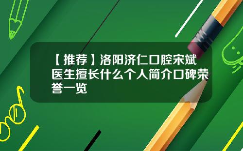 【推荐】洛阳济仁口腔宋斌医生擅长什么个人简介口碑荣誉一览