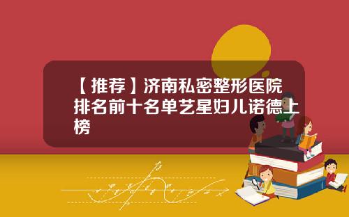 【推荐】济南私密整形医院排名前十名单艺星妇儿诺德上榜