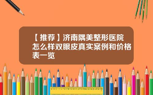 【推荐】济南隅美整形医院怎么样双眼皮真实案例和价格表一览