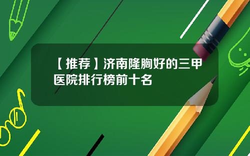【推荐】济南隆胸好的三甲医院排行榜前十名