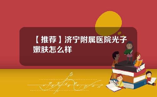 【推荐】济宁附属医院光子嫩肤怎么样