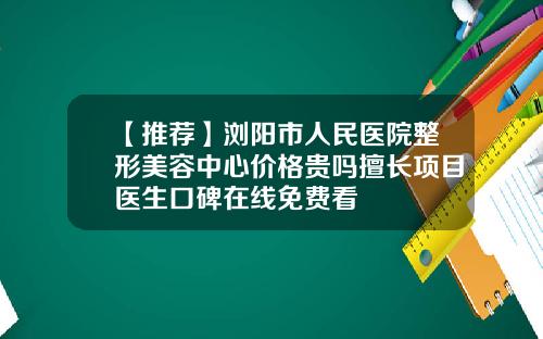 【推荐】浏阳市人民医院整形美容中心价格贵吗擅长项目医生口碑在线免费看