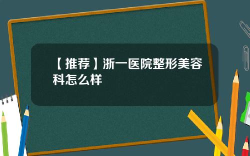 【推荐】浙一医院整形美容科怎么样