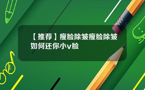 【推荐】瘦脸除皱瘦脸除皱如何还你小v脸