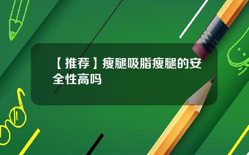 【推荐】瘦腿吸脂瘦腿的安全性高吗
