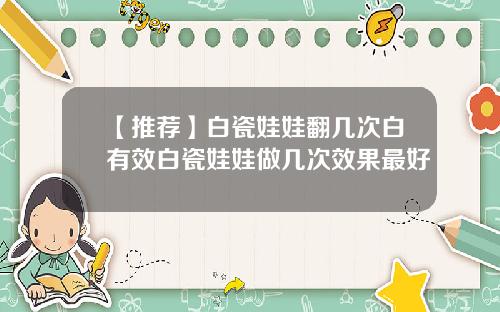 【推荐】白瓷娃娃翻几次白有效白瓷娃娃做几次效果最好