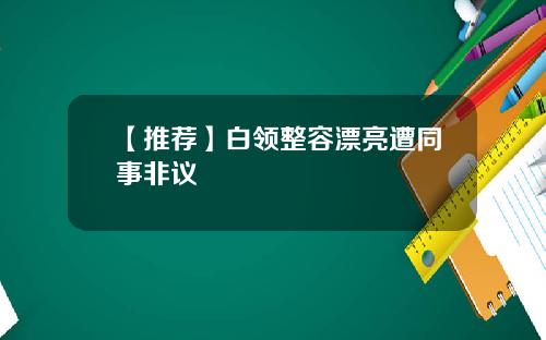 【推荐】白领整容漂亮遭同事非议