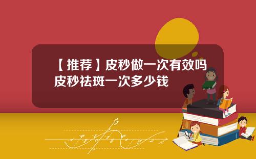 【推荐】皮秒做一次有效吗皮秒祛斑一次多少钱
