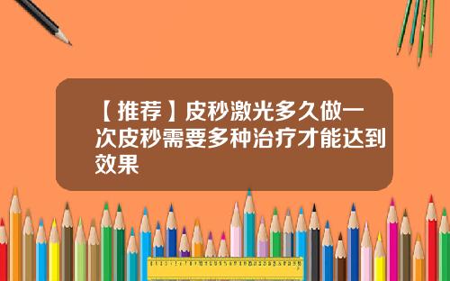 【推荐】皮秒激光多久做一次皮秒需要多种治疗才能达到效果