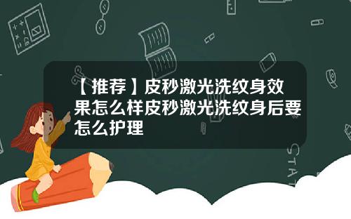 【推荐】皮秒激光洗纹身效果怎么样皮秒激光洗纹身后要怎么护理