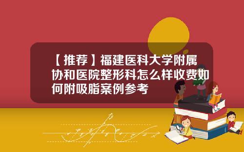 【推荐】福建医科大学附属协和医院整形科怎么样收费如何附吸脂案例参考
