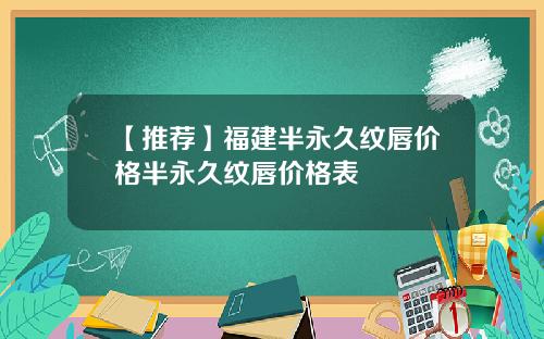 【推荐】福建半永久纹唇价格半永久纹唇价格表