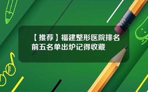 【推荐】福建整形医院排名前五名单出炉记得收藏