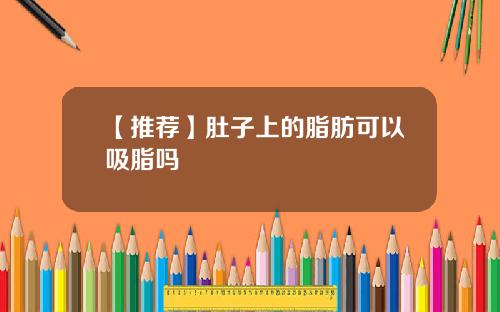 【推荐】肚子上的脂肪可以吸脂吗