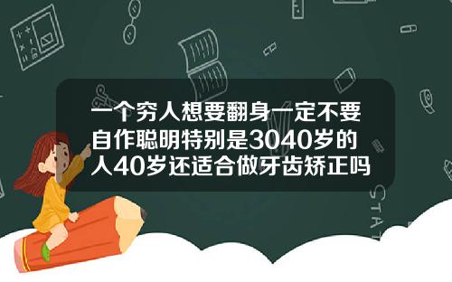 一个穷人想要翻身一定不要自作聪明特别是3040岁的人40岁还适合做牙齿矫正吗