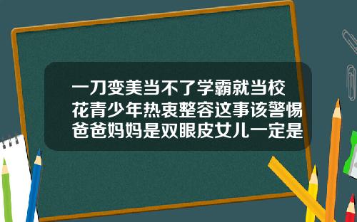 一刀变美当不了学霸就当校花青少年热衷整容这事该警惕爸爸妈妈是双眼皮女儿一定是双眼皮吗视频