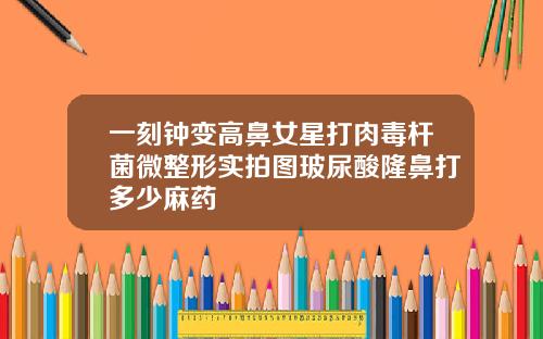 一刻钟变高鼻女星打肉毒杆菌微整形实拍图玻尿酸隆鼻打多少麻药
