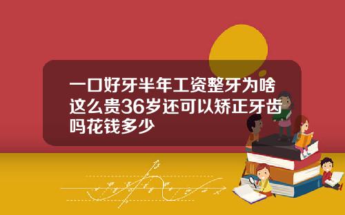 一口好牙半年工资整牙为啥这么贵36岁还可以矫正牙齿吗花钱多少