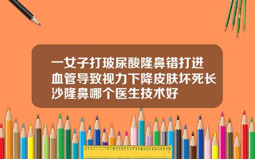 一女子打玻尿酸隆鼻错打进血管导致视力下降皮肤坏死长沙隆鼻哪个医生技术好