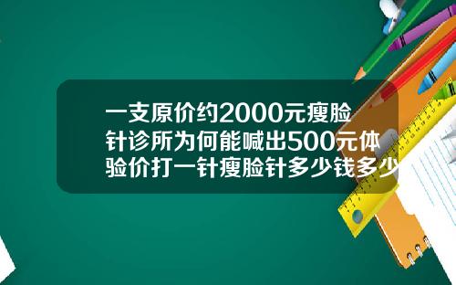 一支原价约2000元瘦脸针诊所为何能喊出500元体验价打一针瘦脸针多少钱多少钱