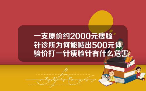 一支原价约2000元瘦脸针诊所为何能喊出500元体验价打一针瘦脸针有什么危害和后遗症
