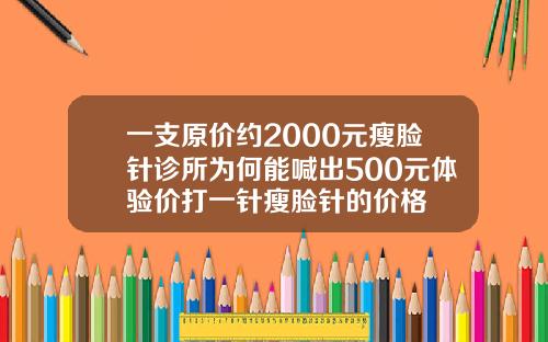 一支原价约2000元瘦脸针诊所为何能喊出500元体验价打一针瘦脸针的价格