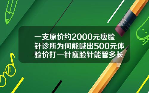 一支原价约2000元瘦脸针诊所为何能喊出500元体验价打一针瘦脸针能管多长