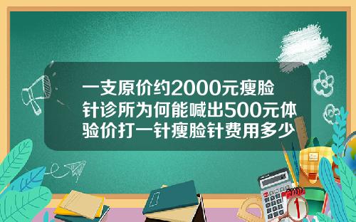 一支原价约2000元瘦脸针诊所为何能喊出500元体验价打一针瘦脸针费用多少