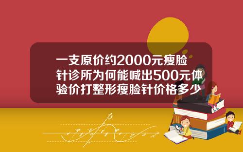 一支原价约2000元瘦脸针诊所为何能喊出500元体验价打整形瘦脸针价格多少