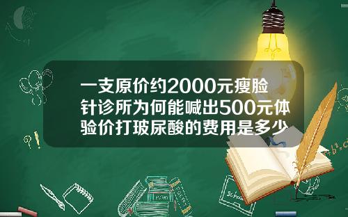 一支原价约2000元瘦脸针诊所为何能喊出500元体验价打玻尿酸的费用是多少