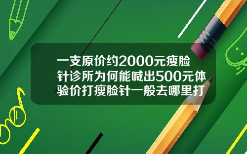 一支原价约2000元瘦脸针诊所为何能喊出500元体验价打瘦脸针一般去哪里打