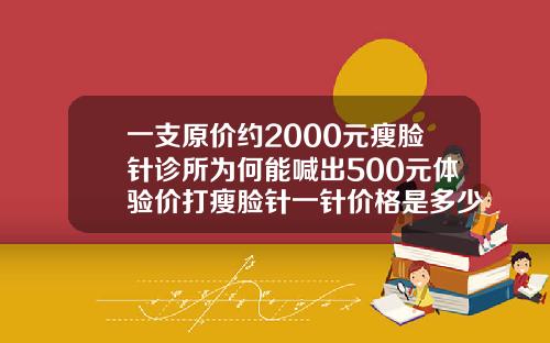 一支原价约2000元瘦脸针诊所为何能喊出500元体验价打瘦脸针一针价格是多少钱