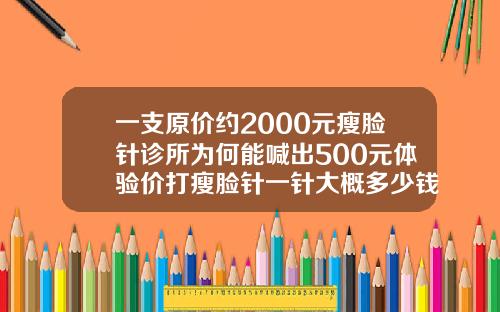 一支原价约2000元瘦脸针诊所为何能喊出500元体验价打瘦脸针一针大概多少钱