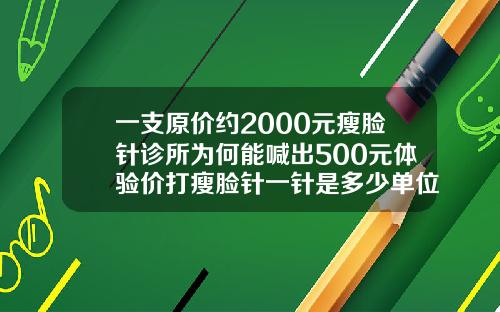 一支原价约2000元瘦脸针诊所为何能喊出500元体验价打瘦脸针一针是多少单位