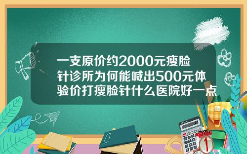 一支原价约2000元瘦脸针诊所为何能喊出500元体验价打瘦脸针什么医院好一点