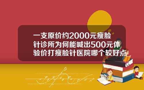 一支原价约2000元瘦脸针诊所为何能喊出500元体验价打瘦脸针医院哪个较好点