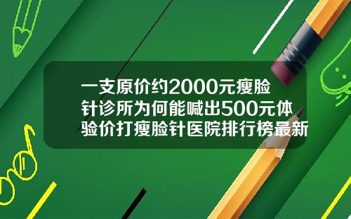 一支原价约2000元瘦脸针诊所为何能喊出500元体验价打瘦脸针医院排行榜最新